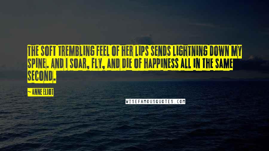 Anne Eliot Quotes: The soft trembling feel of her lips sends lightning down my spine. And I soar, fly, and die of happiness all in the same second.