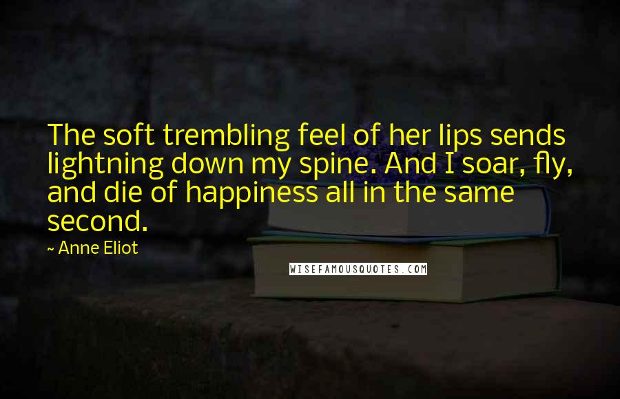 Anne Eliot Quotes: The soft trembling feel of her lips sends lightning down my spine. And I soar, fly, and die of happiness all in the same second.