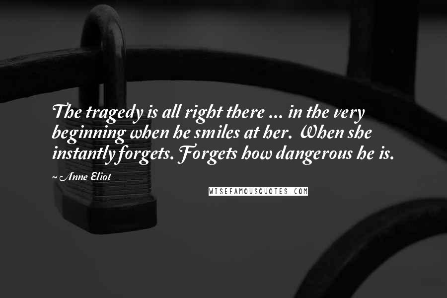 Anne Eliot Quotes: The tragedy is all right there ... in the very beginning when he smiles at her. When she instantly forgets. Forgets how dangerous he is.