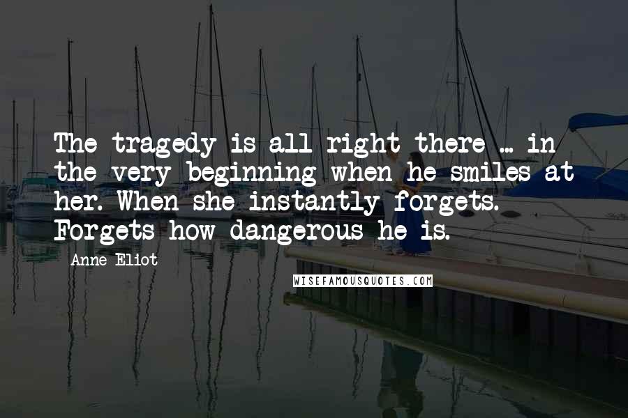 Anne Eliot Quotes: The tragedy is all right there ... in the very beginning when he smiles at her. When she instantly forgets. Forgets how dangerous he is.
