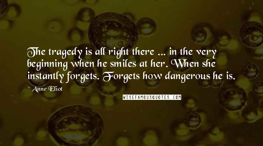 Anne Eliot Quotes: The tragedy is all right there ... in the very beginning when he smiles at her. When she instantly forgets. Forgets how dangerous he is.