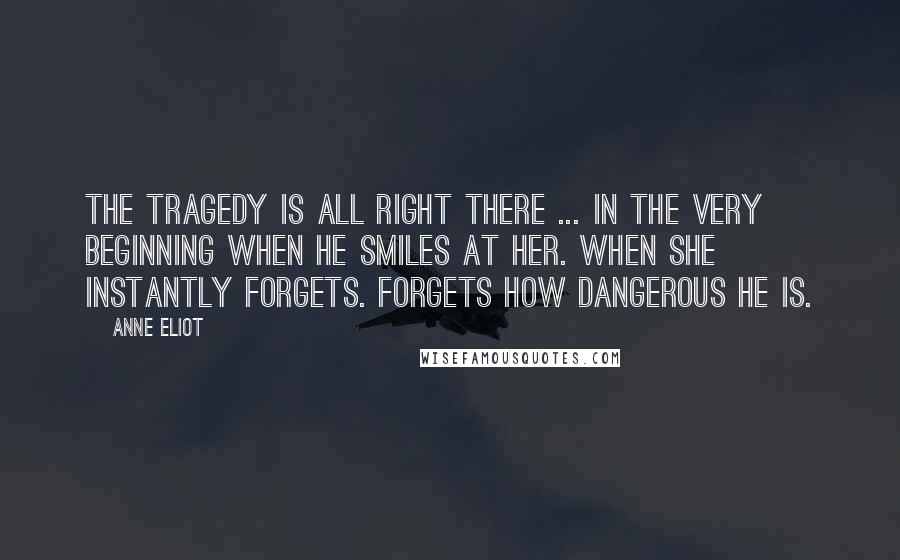 Anne Eliot Quotes: The tragedy is all right there ... in the very beginning when he smiles at her. When she instantly forgets. Forgets how dangerous he is.