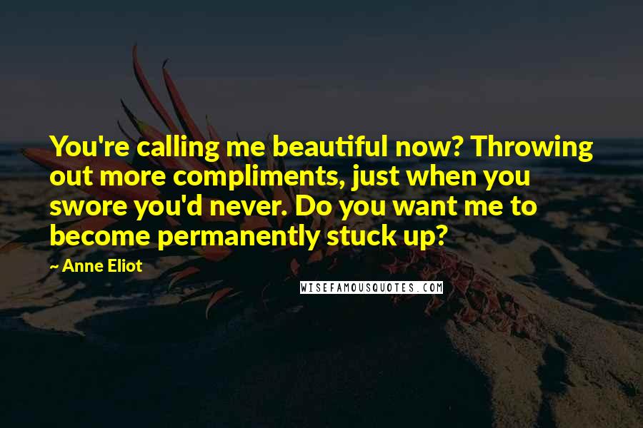 Anne Eliot Quotes: You're calling me beautiful now? Throwing out more compliments, just when you swore you'd never. Do you want me to become permanently stuck up?