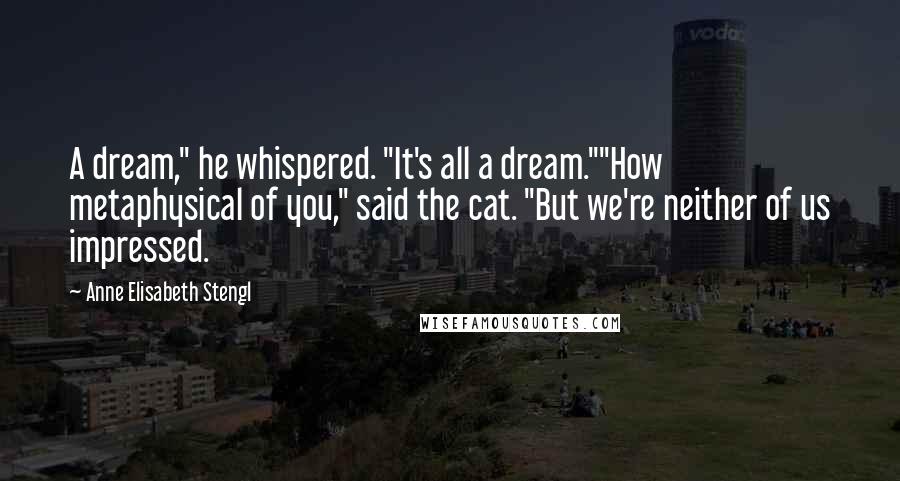 Anne Elisabeth Stengl Quotes: A dream," he whispered. "It's all a dream.""How metaphysical of you," said the cat. "But we're neither of us impressed.