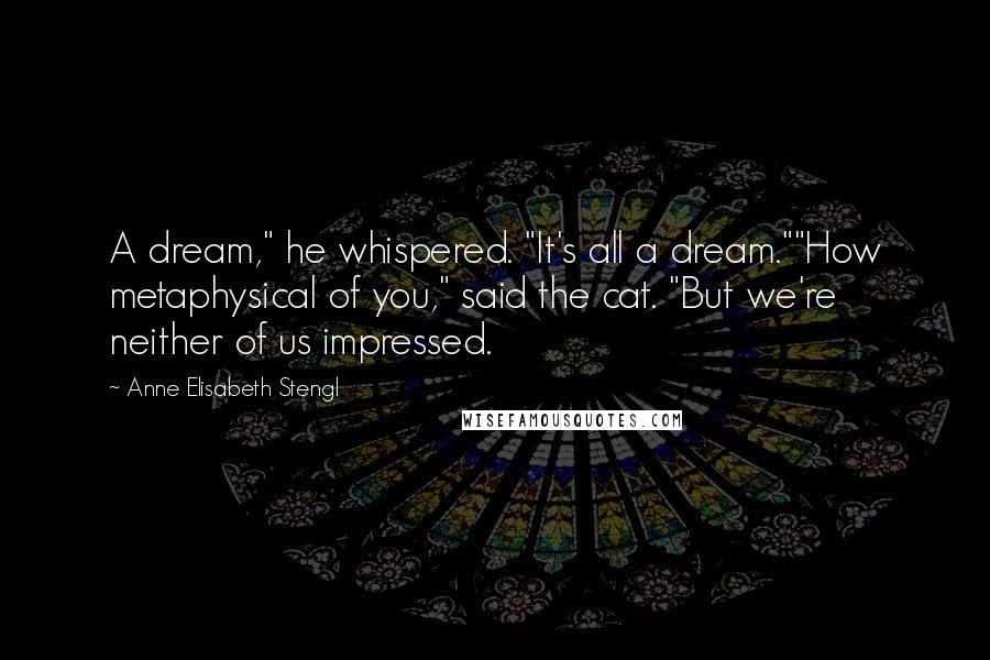 Anne Elisabeth Stengl Quotes: A dream," he whispered. "It's all a dream.""How metaphysical of you," said the cat. "But we're neither of us impressed.