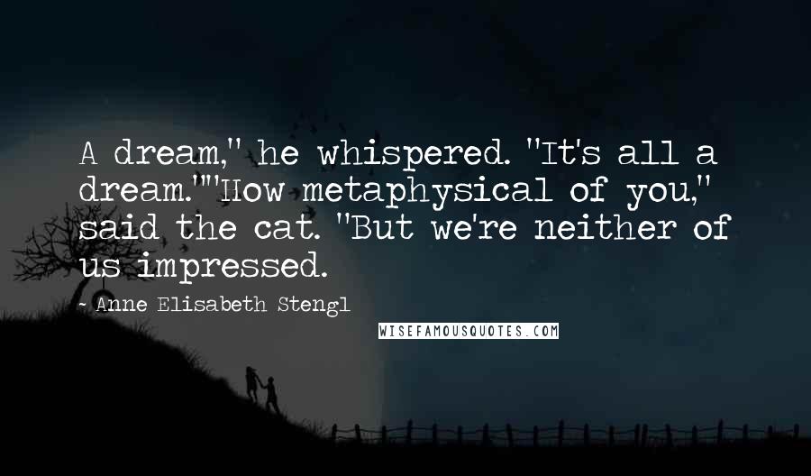 Anne Elisabeth Stengl Quotes: A dream," he whispered. "It's all a dream.""How metaphysical of you," said the cat. "But we're neither of us impressed.