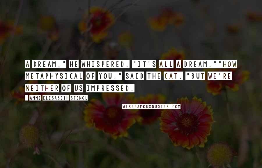 Anne Elisabeth Stengl Quotes: A dream," he whispered. "It's all a dream.""How metaphysical of you," said the cat. "But we're neither of us impressed.