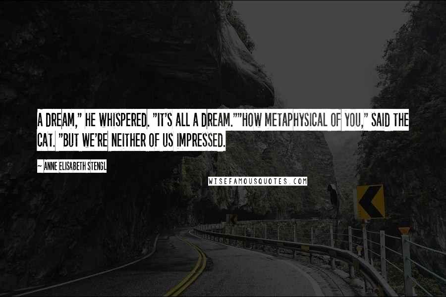 Anne Elisabeth Stengl Quotes: A dream," he whispered. "It's all a dream.""How metaphysical of you," said the cat. "But we're neither of us impressed.