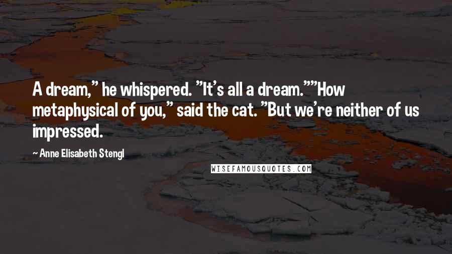 Anne Elisabeth Stengl Quotes: A dream," he whispered. "It's all a dream.""How metaphysical of you," said the cat. "But we're neither of us impressed.