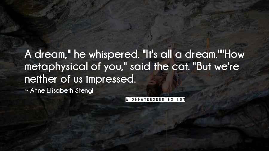 Anne Elisabeth Stengl Quotes: A dream," he whispered. "It's all a dream.""How metaphysical of you," said the cat. "But we're neither of us impressed.