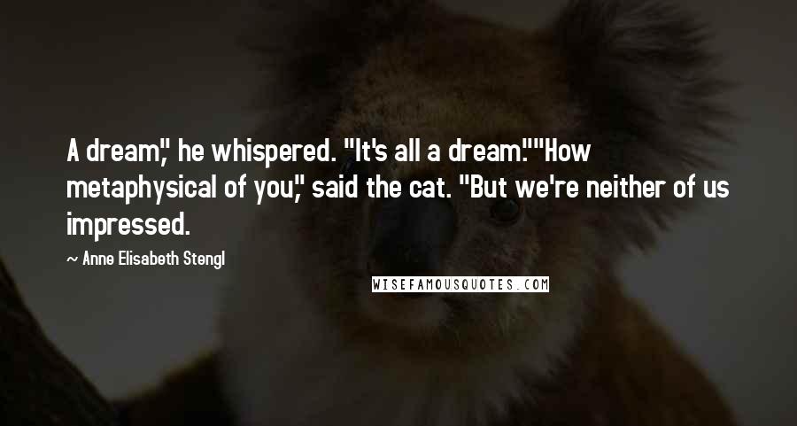 Anne Elisabeth Stengl Quotes: A dream," he whispered. "It's all a dream.""How metaphysical of you," said the cat. "But we're neither of us impressed.