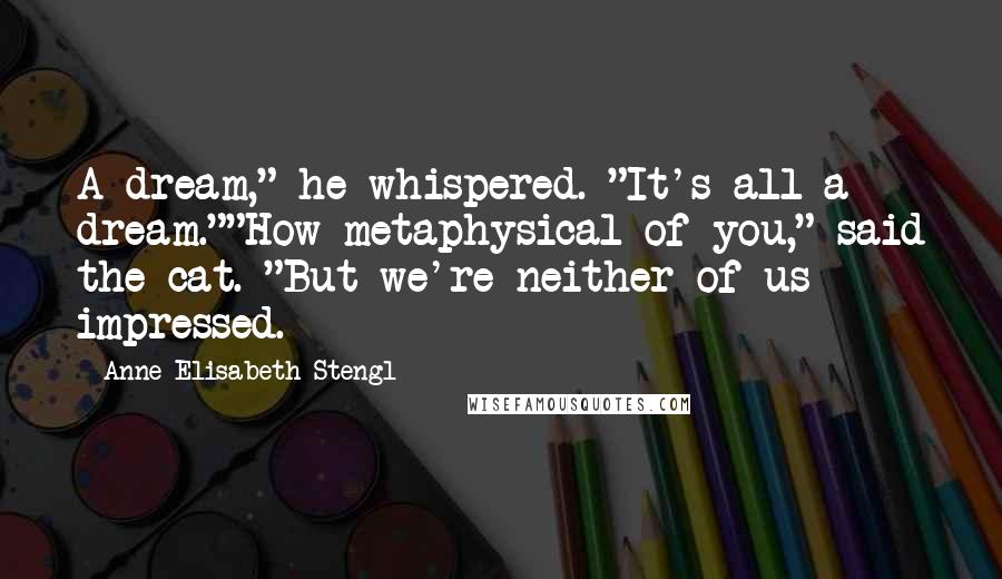 Anne Elisabeth Stengl Quotes: A dream," he whispered. "It's all a dream.""How metaphysical of you," said the cat. "But we're neither of us impressed.