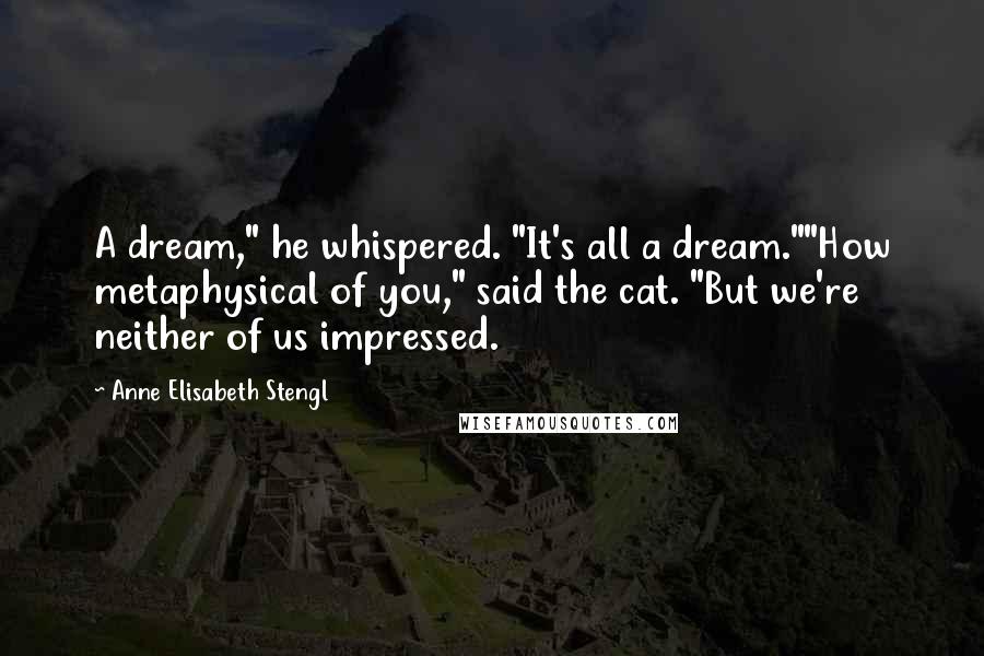 Anne Elisabeth Stengl Quotes: A dream," he whispered. "It's all a dream.""How metaphysical of you," said the cat. "But we're neither of us impressed.