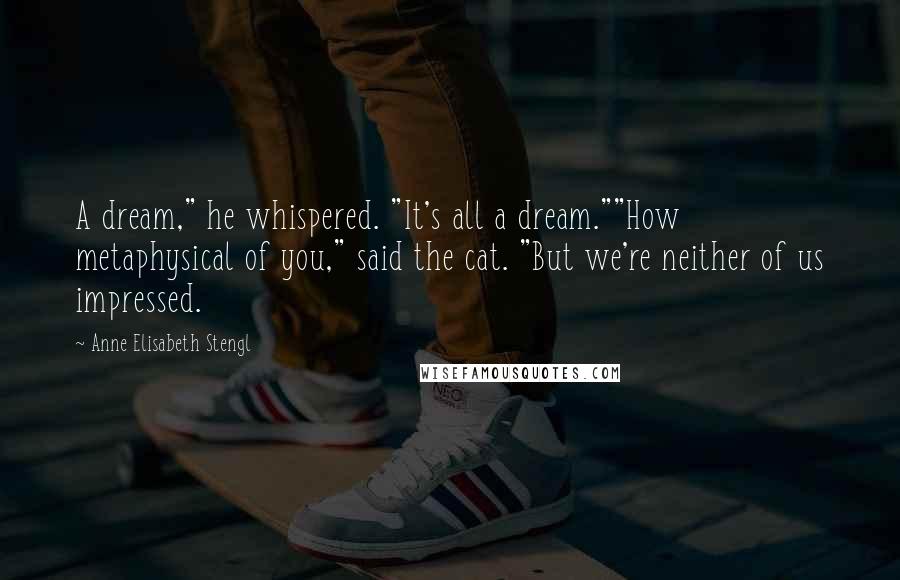 Anne Elisabeth Stengl Quotes: A dream," he whispered. "It's all a dream.""How metaphysical of you," said the cat. "But we're neither of us impressed.