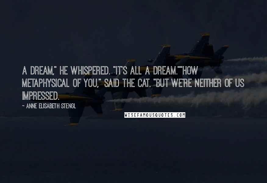 Anne Elisabeth Stengl Quotes: A dream," he whispered. "It's all a dream.""How metaphysical of you," said the cat. "But we're neither of us impressed.