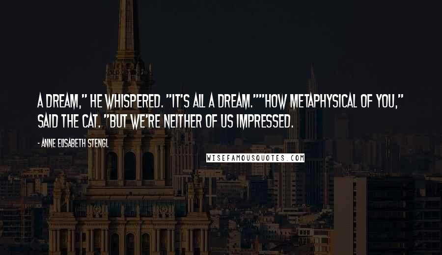 Anne Elisabeth Stengl Quotes: A dream," he whispered. "It's all a dream.""How metaphysical of you," said the cat. "But we're neither of us impressed.