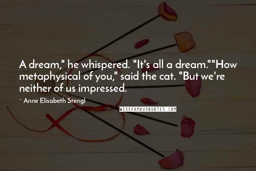 Anne Elisabeth Stengl Quotes: A dream," he whispered. "It's all a dream.""How metaphysical of you," said the cat. "But we're neither of us impressed.
