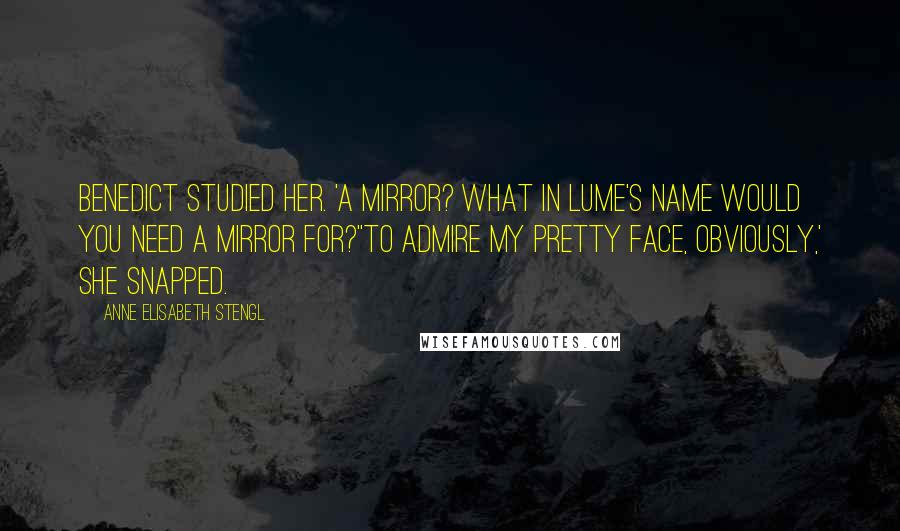 Anne Elisabeth Stengl Quotes: Benedict studied her. 'A mirror? What in Lume's name would you need a mirror for?''To admire my pretty face, obviously,' she snapped.