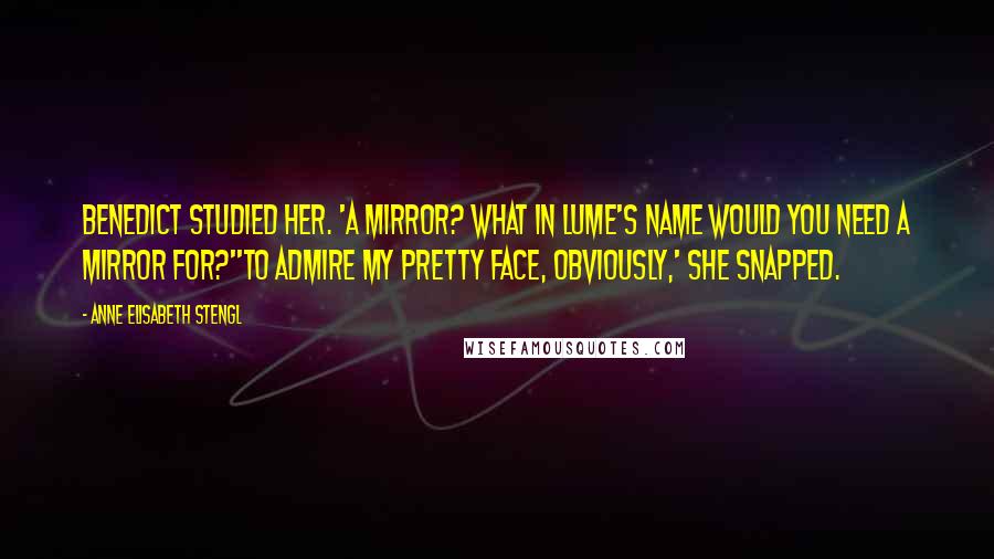 Anne Elisabeth Stengl Quotes: Benedict studied her. 'A mirror? What in Lume's name would you need a mirror for?''To admire my pretty face, obviously,' she snapped.