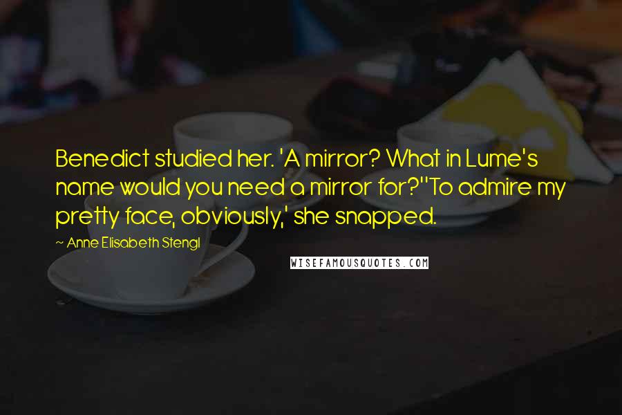 Anne Elisabeth Stengl Quotes: Benedict studied her. 'A mirror? What in Lume's name would you need a mirror for?''To admire my pretty face, obviously,' she snapped.