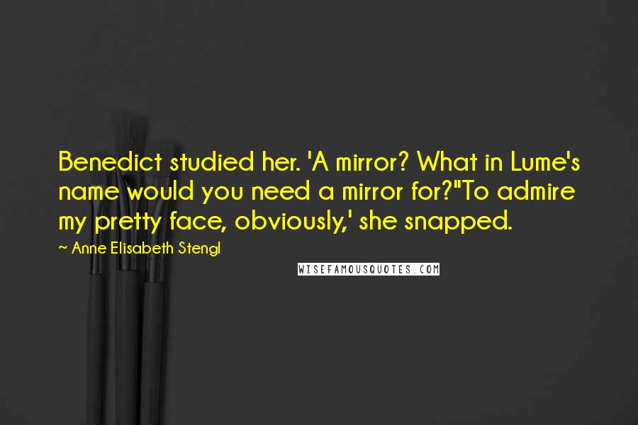 Anne Elisabeth Stengl Quotes: Benedict studied her. 'A mirror? What in Lume's name would you need a mirror for?''To admire my pretty face, obviously,' she snapped.
