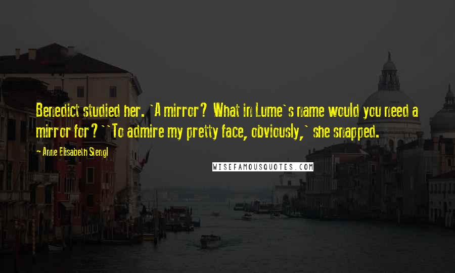 Anne Elisabeth Stengl Quotes: Benedict studied her. 'A mirror? What in Lume's name would you need a mirror for?''To admire my pretty face, obviously,' she snapped.