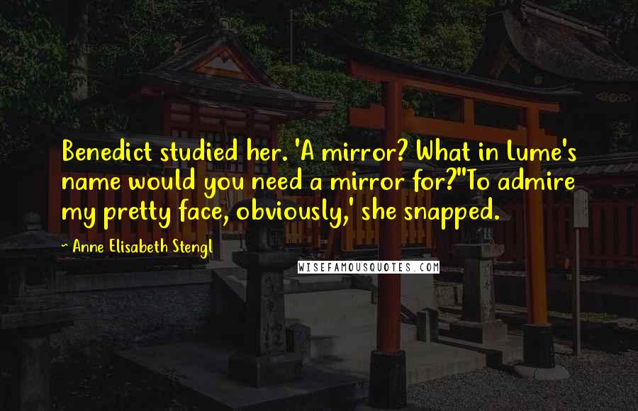 Anne Elisabeth Stengl Quotes: Benedict studied her. 'A mirror? What in Lume's name would you need a mirror for?''To admire my pretty face, obviously,' she snapped.