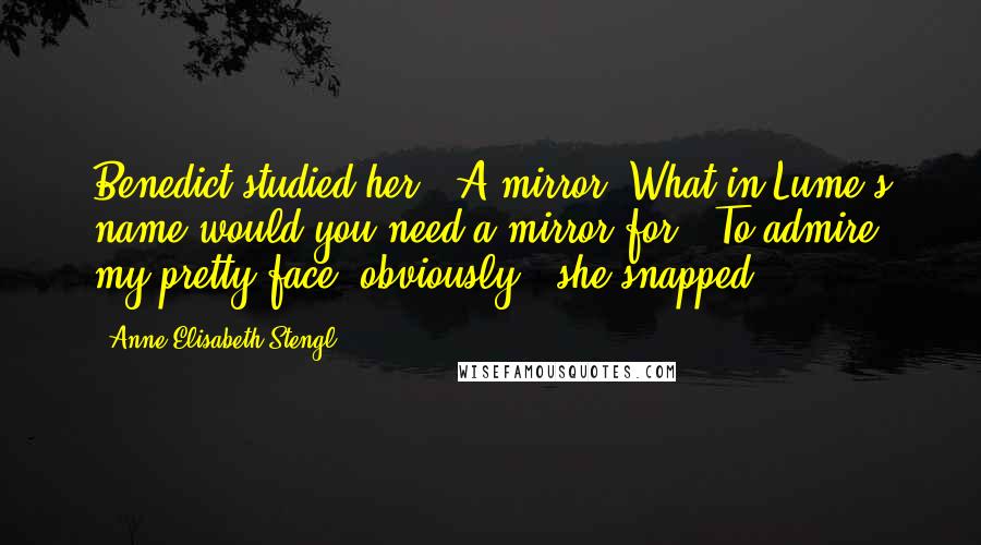 Anne Elisabeth Stengl Quotes: Benedict studied her. 'A mirror? What in Lume's name would you need a mirror for?''To admire my pretty face, obviously,' she snapped.