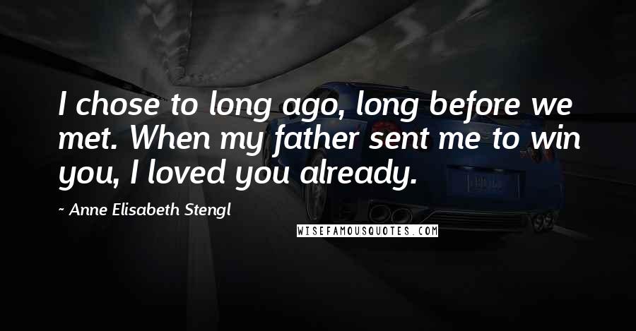 Anne Elisabeth Stengl Quotes: I chose to long ago, long before we met. When my father sent me to win you, I loved you already.