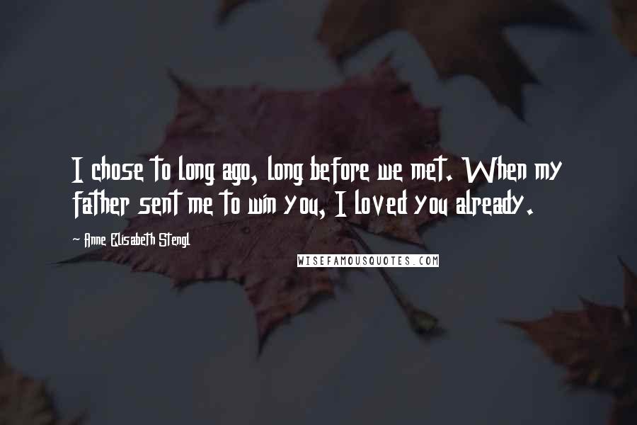 Anne Elisabeth Stengl Quotes: I chose to long ago, long before we met. When my father sent me to win you, I loved you already.