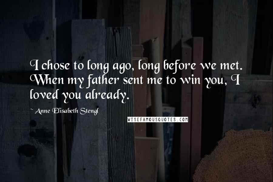 Anne Elisabeth Stengl Quotes: I chose to long ago, long before we met. When my father sent me to win you, I loved you already.