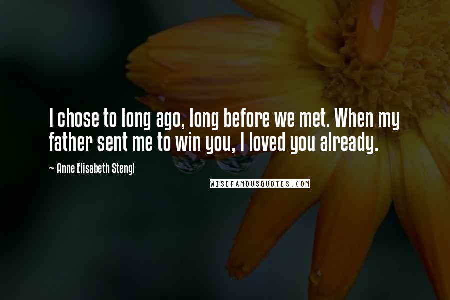 Anne Elisabeth Stengl Quotes: I chose to long ago, long before we met. When my father sent me to win you, I loved you already.