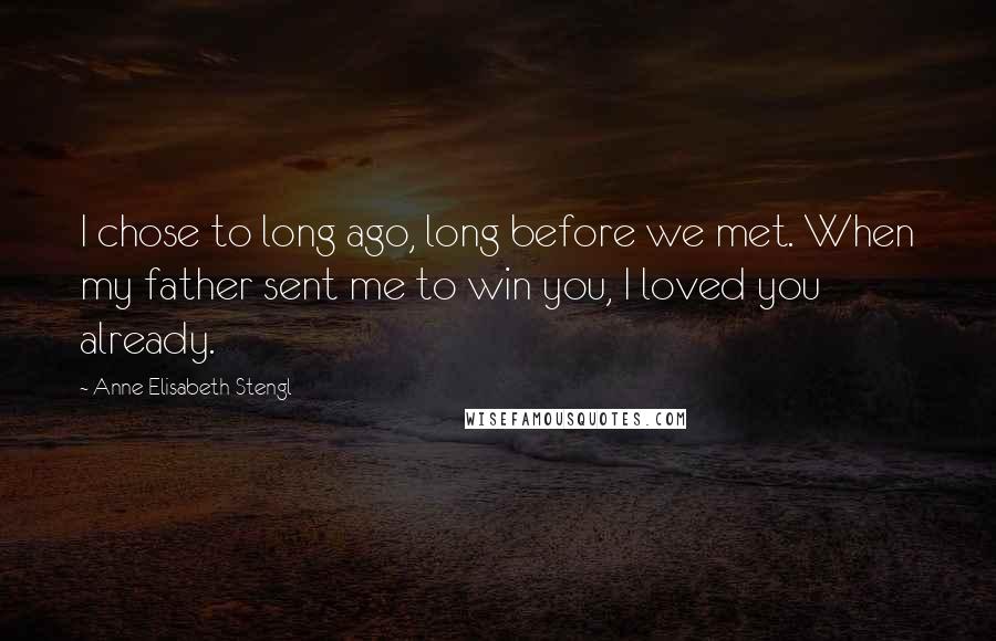 Anne Elisabeth Stengl Quotes: I chose to long ago, long before we met. When my father sent me to win you, I loved you already.