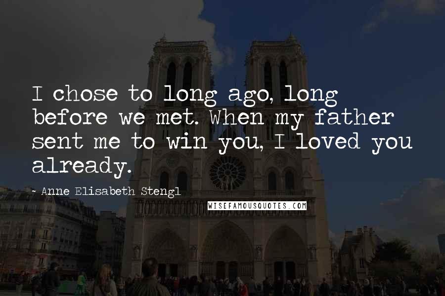 Anne Elisabeth Stengl Quotes: I chose to long ago, long before we met. When my father sent me to win you, I loved you already.