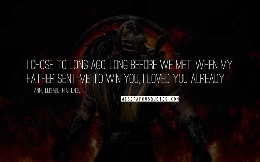 Anne Elisabeth Stengl Quotes: I chose to long ago, long before we met. When my father sent me to win you, I loved you already.