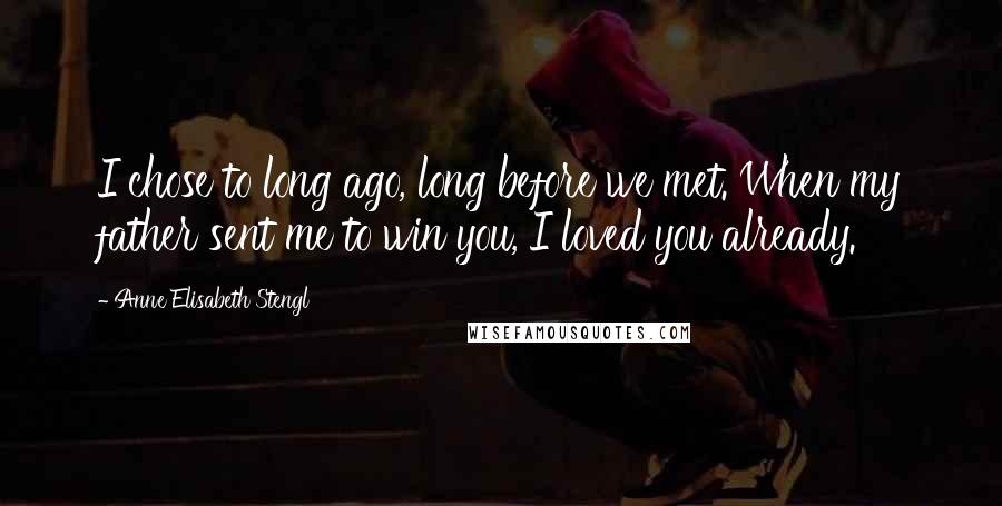 Anne Elisabeth Stengl Quotes: I chose to long ago, long before we met. When my father sent me to win you, I loved you already.