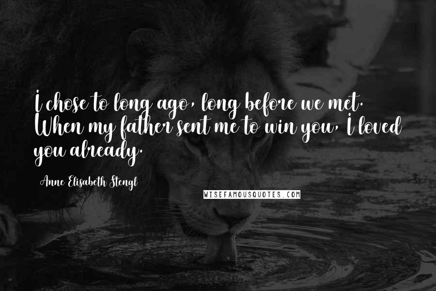 Anne Elisabeth Stengl Quotes: I chose to long ago, long before we met. When my father sent me to win you, I loved you already.