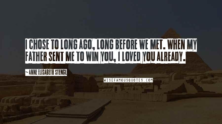 Anne Elisabeth Stengl Quotes: I chose to long ago, long before we met. When my father sent me to win you, I loved you already.