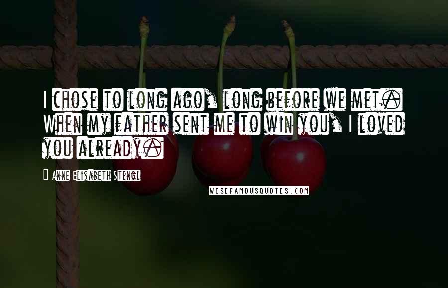 Anne Elisabeth Stengl Quotes: I chose to long ago, long before we met. When my father sent me to win you, I loved you already.