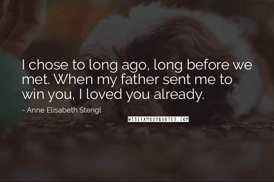 Anne Elisabeth Stengl Quotes: I chose to long ago, long before we met. When my father sent me to win you, I loved you already.