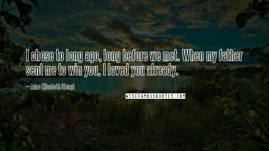 Anne Elisabeth Stengl Quotes: I chose to long ago, long before we met. When my father sent me to win you, I loved you already.