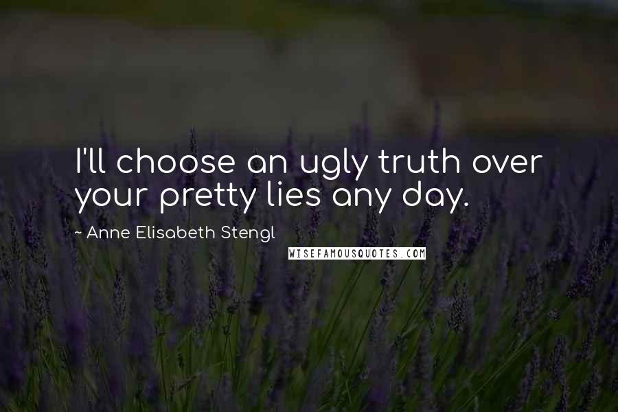 Anne Elisabeth Stengl Quotes: I'll choose an ugly truth over your pretty lies any day.