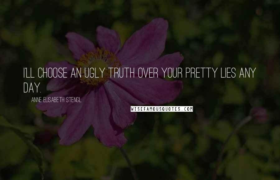 Anne Elisabeth Stengl Quotes: I'll choose an ugly truth over your pretty lies any day.