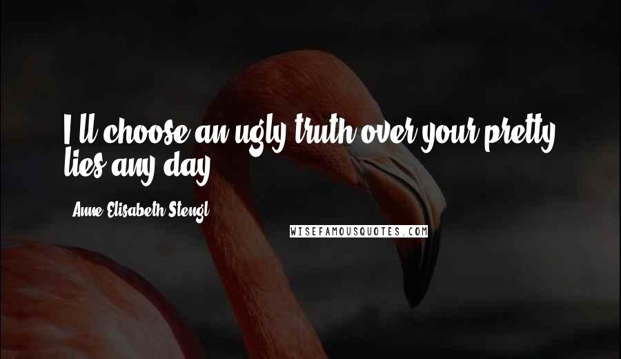 Anne Elisabeth Stengl Quotes: I'll choose an ugly truth over your pretty lies any day.