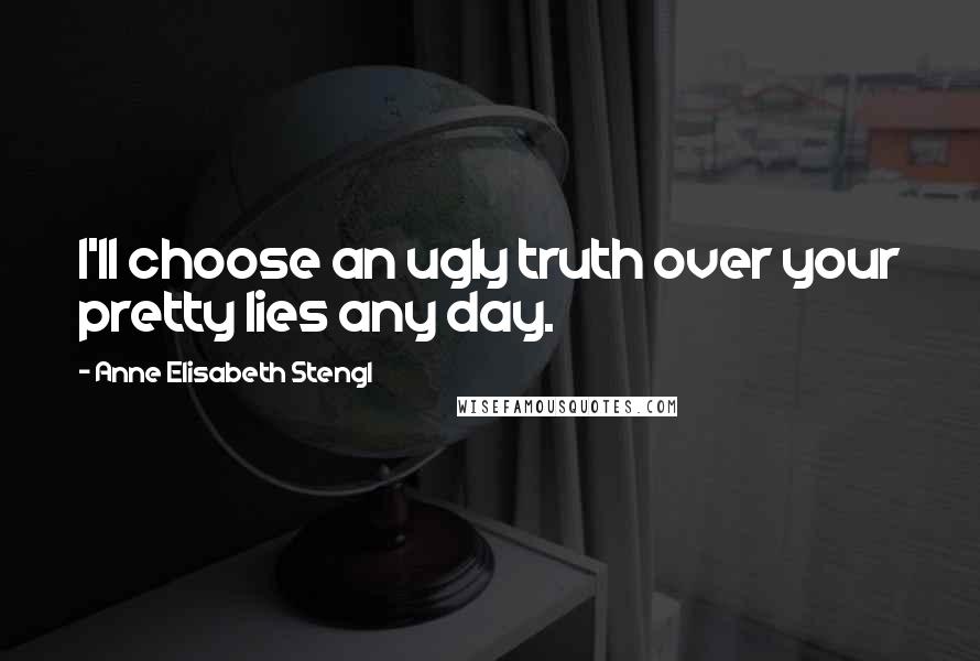 Anne Elisabeth Stengl Quotes: I'll choose an ugly truth over your pretty lies any day.