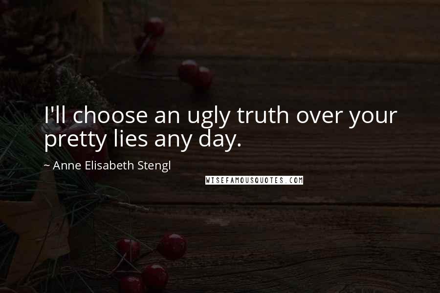 Anne Elisabeth Stengl Quotes: I'll choose an ugly truth over your pretty lies any day.