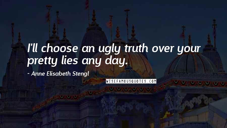 Anne Elisabeth Stengl Quotes: I'll choose an ugly truth over your pretty lies any day.