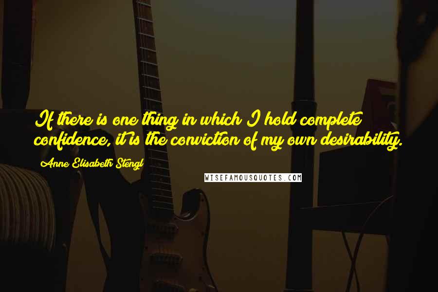 Anne Elisabeth Stengl Quotes: If there is one thing in which I hold complete confidence, it is the conviction of my own desirability.