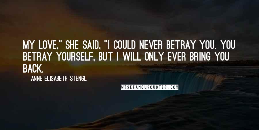 Anne Elisabeth Stengl Quotes: My love," she said, "I could never betray you. You betray yourself, but I will only ever bring you back.