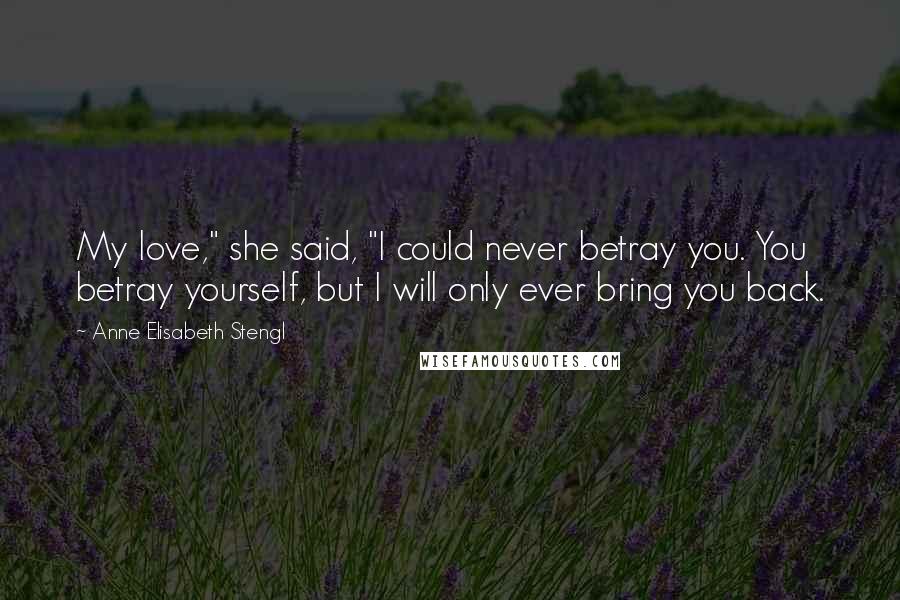 Anne Elisabeth Stengl Quotes: My love," she said, "I could never betray you. You betray yourself, but I will only ever bring you back.